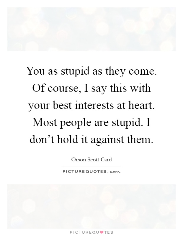 You as stupid as they come. Of course, I say this with your best interests at heart. Most people are stupid. I don't hold it against them Picture Quote #1