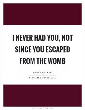 I never had you, not since you escaped from the womb Picture Quote #1