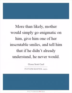 More than likely, mother would simply go enigmatic on him, give him one of her inscrutable smiles, and tell him that if he didn’t already understand, he never would Picture Quote #1