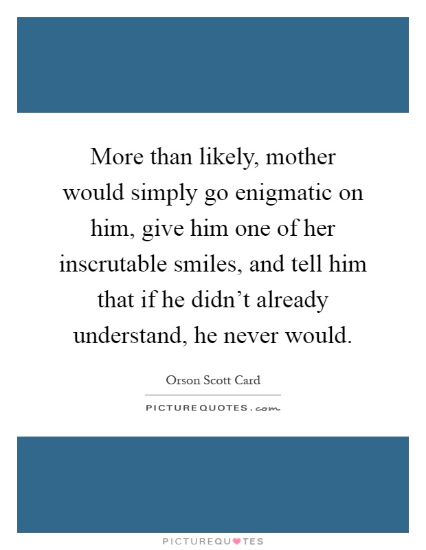 More than likely, mother would simply go enigmatic on him, give him one of her inscrutable smiles, and tell him that if he didn't already understand, he never would Picture Quote #1