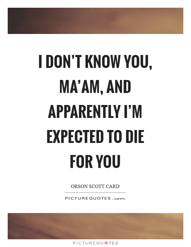 I don't know you, ma'am, and apparently I'm expected to die for you Picture Quote #1