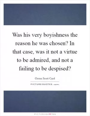 Was his very boyishness the reason he was chosen? In that case, was it not a virtue to be admired, and not a failing to be despised? Picture Quote #1