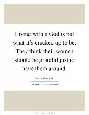 Living with a God is not what it’s cracked up to be. They think their women should be grateful just to have them around Picture Quote #1
