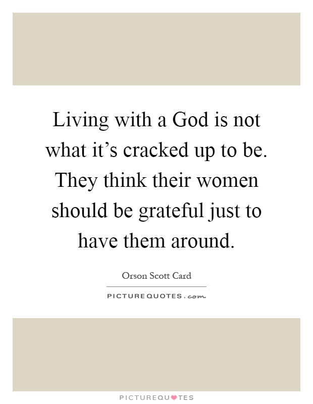 Living with a God is not what it's cracked up to be. They think their women should be grateful just to have them around Picture Quote #1