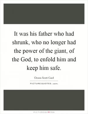 It was his father who had shrunk, who no longer had the power of the giant, of the God, to enfold him and keep him safe Picture Quote #1