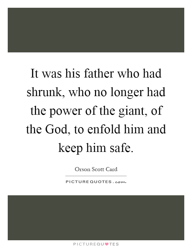 It was his father who had shrunk, who no longer had the power of the giant, of the God, to enfold him and keep him safe Picture Quote #1