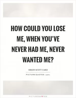 How could you lose me, when you’ve never had me, never wanted me? Picture Quote #1