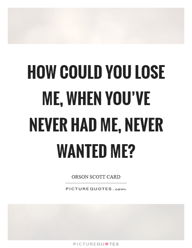 How could you lose me, when you've never had me, never wanted me? Picture Quote #1