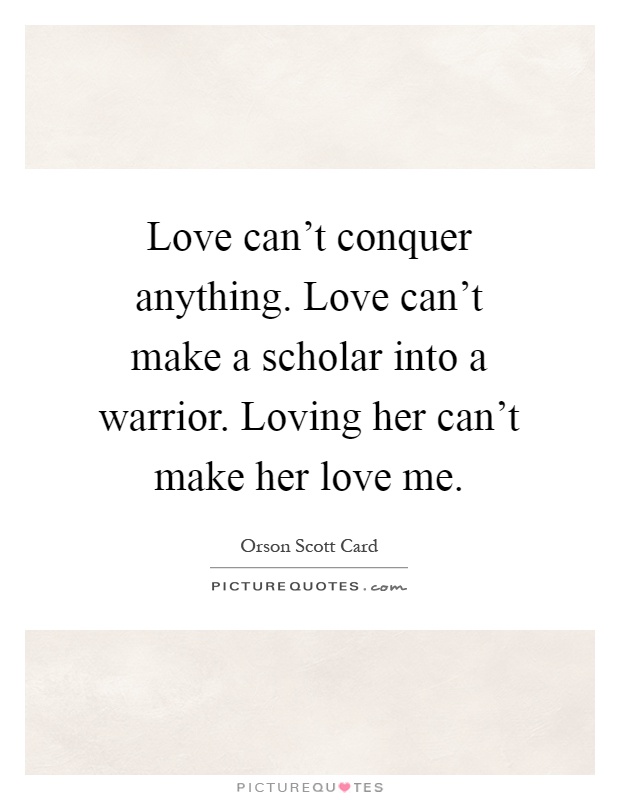 Love can't conquer anything. Love can't make a scholar into a warrior. Loving her can't make her love me Picture Quote #1