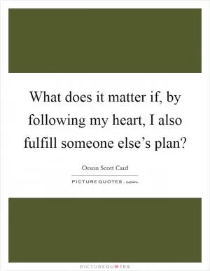 What does it matter if, by following my heart, I also fulfill someone else’s plan? Picture Quote #1