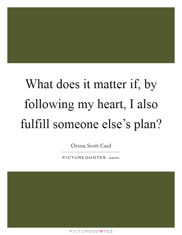 What does it matter if, by following my heart, I also fulfill someone else's plan? Picture Quote #1