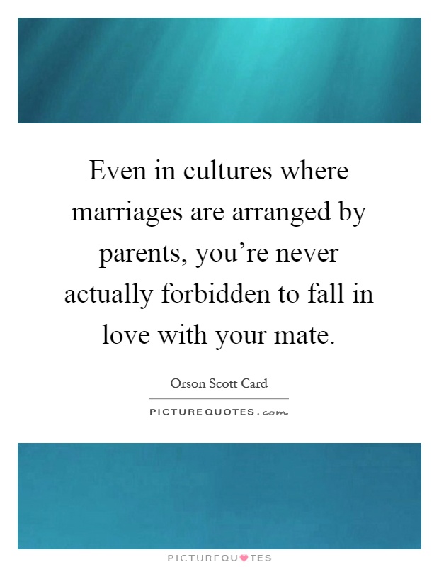 Even in cultures where marriages are arranged by parents, you're never actually forbidden to fall in love with your mate Picture Quote #1