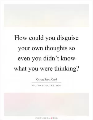 How could you disguise your own thoughts so even you didn’t know what you were thinking? Picture Quote #1