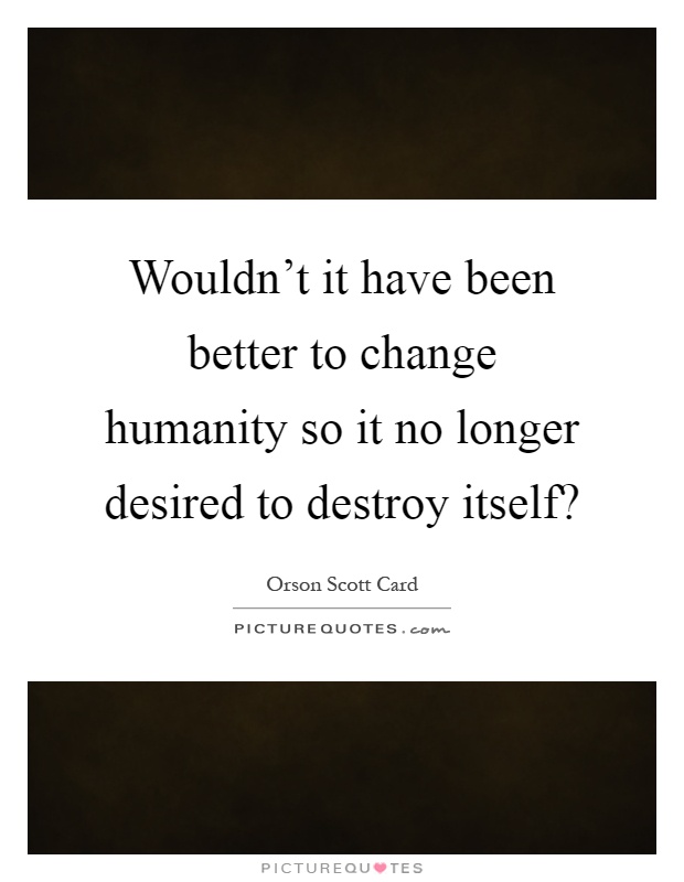 Wouldn't it have been better to change humanity so it no longer desired to destroy itself? Picture Quote #1