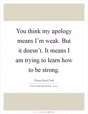 You think my apology means I’m weak. But it doesn’t. It means I am trying to learn how to be strong Picture Quote #1