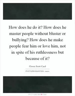 How does he do it? How does he master people without bluster or bullying? How does he make people fear him or love him, not in spite of his ruthlessness but because of it? Picture Quote #1