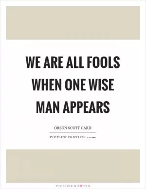 We are all fools when one wise man appears Picture Quote #1
