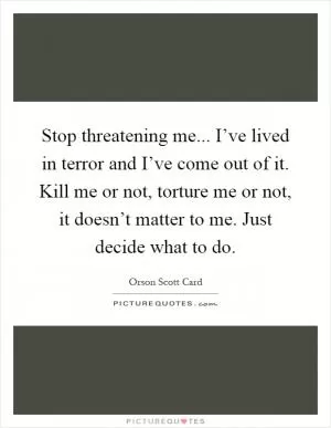 Stop threatening me... I’ve lived in terror and I’ve come out of it. Kill me or not, torture me or not, it doesn’t matter to me. Just decide what to do Picture Quote #1