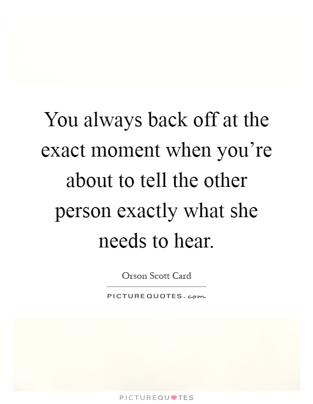 You always back off at the exact moment when you're about to tell the other person exactly what she needs to hear Picture Quote #1