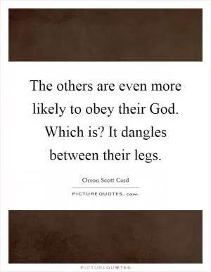 The others are even more likely to obey their God. Which is? It dangles between their legs Picture Quote #1