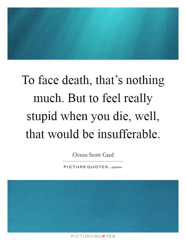 To face death, that's nothing much. But to feel really stupid when you die, well, that would be insufferable Picture Quote #1