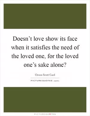 Doesn’t love show its face when it satisfies the need of the loved one, for the loved one’s sake alone? Picture Quote #1
