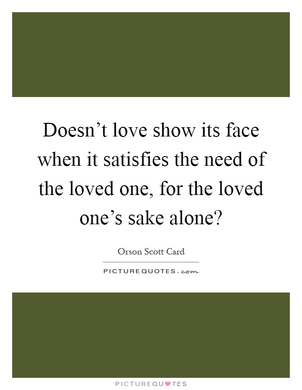 Doesn't love show its face when it satisfies the need of the loved one, for the loved one's sake alone? Picture Quote #1