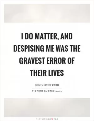 I do matter, and despising me was the gravest error of their lives Picture Quote #1