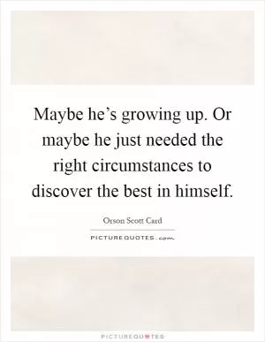 Maybe he’s growing up. Or maybe he just needed the right circumstances to discover the best in himself Picture Quote #1