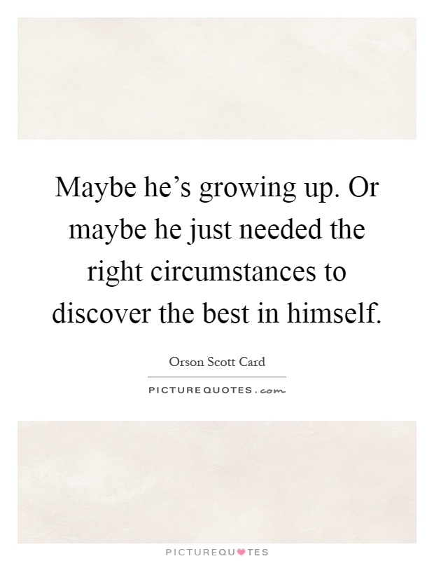 Maybe he's growing up. Or maybe he just needed the right circumstances to discover the best in himself Picture Quote #1