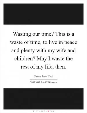 Wasting our time? This is a waste of time, to live in peace and plenty with my wife and children? May I waste the rest of my life, then Picture Quote #1