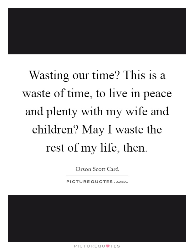 Wasting our time? This is a waste of time, to live in peace and plenty with my wife and children? May I waste the rest of my life, then Picture Quote #1