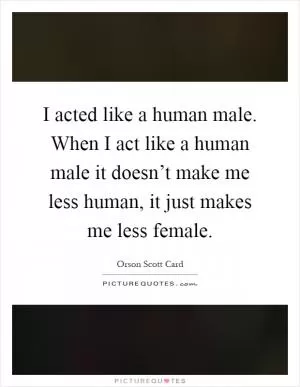 I acted like a human male. When I act like a human male it doesn’t make me less human, it just makes me less female Picture Quote #1