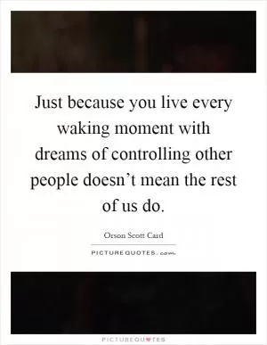Just because you live every waking moment with dreams of controlling other people doesn’t mean the rest of us do Picture Quote #1