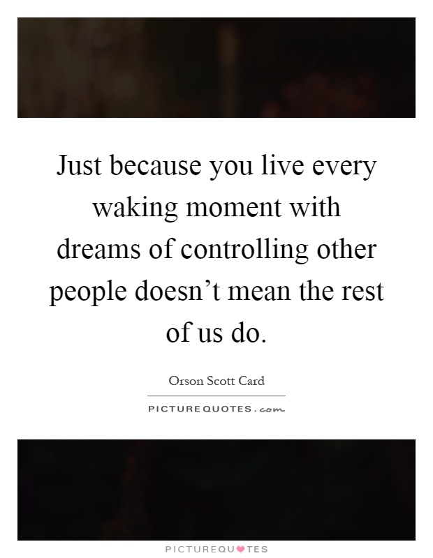 Just because you live every waking moment with dreams of controlling other people doesn't mean the rest of us do Picture Quote #1