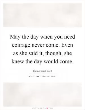 May the day when you need courage never come. Even as she said it, though, she knew the day would come Picture Quote #1