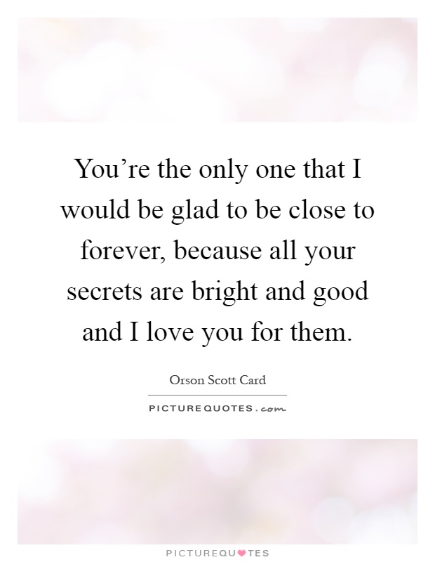 You're the only one that I would be glad to be close to forever, because all your secrets are bright and good and I love you for them Picture Quote #1
