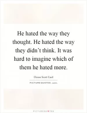 He hated the way they thought. He hated the way they didn’t think. It was hard to imagine which of them he hated more Picture Quote #1