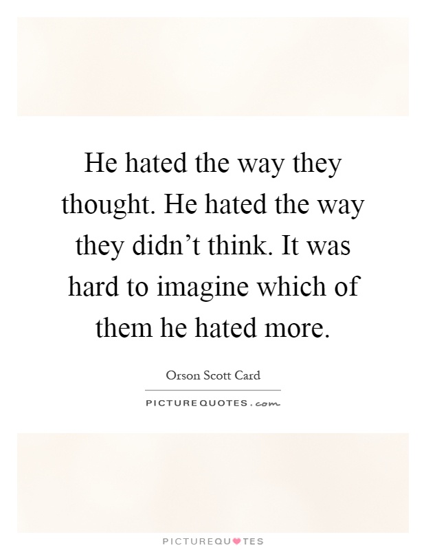 He hated the way they thought. He hated the way they didn't think. It was hard to imagine which of them he hated more Picture Quote #1