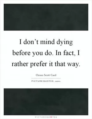 I don’t mind dying before you do. In fact, I rather prefer it that way Picture Quote #1