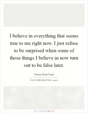 I believe in everything that seems true to me right now. I just refuse to be surprised when some of those things I believe in now turn out to be false later Picture Quote #1