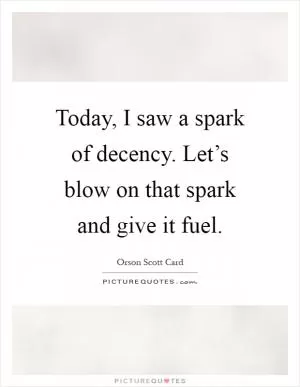 Today, I saw a spark of decency. Let’s blow on that spark and give it fuel Picture Quote #1