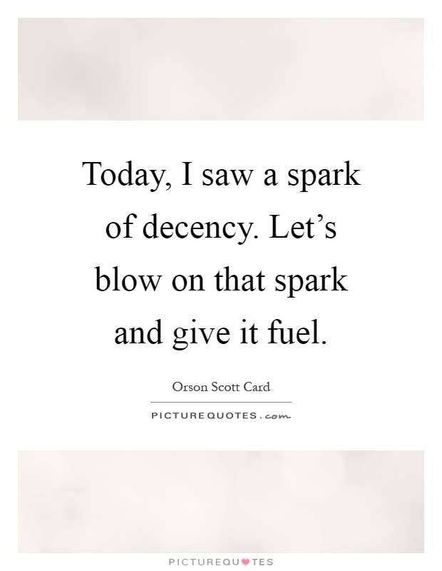 Today, I saw a spark of decency. Let's blow on that spark and give it fuel Picture Quote #1