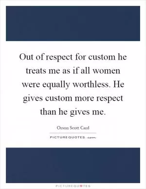 Out of respect for custom he treats me as if all women were equally worthless. He gives custom more respect than he gives me Picture Quote #1