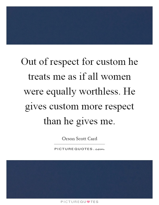 Out of respect for custom he treats me as if all women were equally worthless. He gives custom more respect than he gives me Picture Quote #1