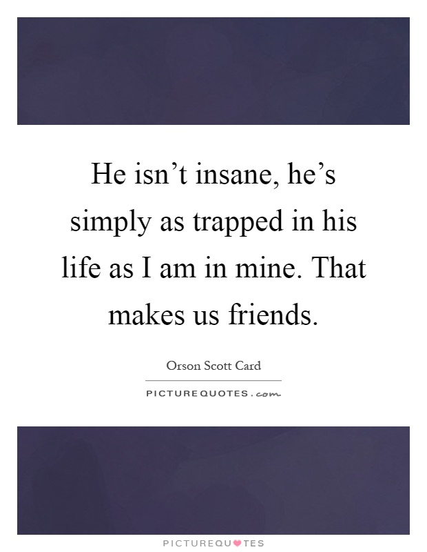He isn't insane, he's simply as trapped in his life as I am in mine. That makes us friends Picture Quote #1