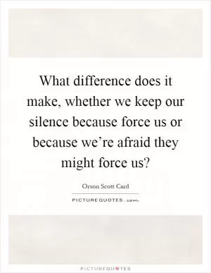 What difference does it make, whether we keep our silence because force us or because we’re afraid they might force us? Picture Quote #1