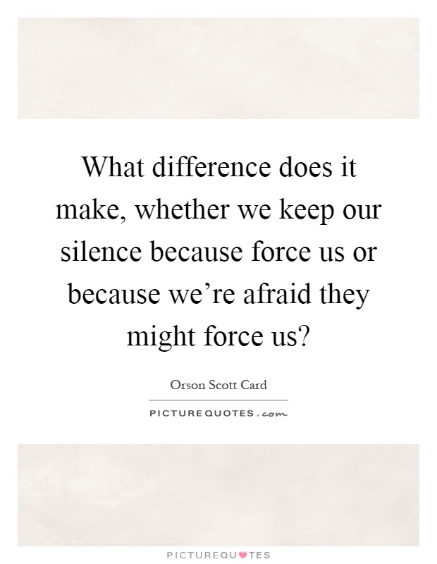 What difference does it make, whether we keep our silence because force us or because we're afraid they might force us? Picture Quote #1