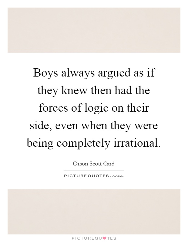 Boys always argued as if they knew then had the forces of logic on their side, even when they were being completely irrational Picture Quote #1