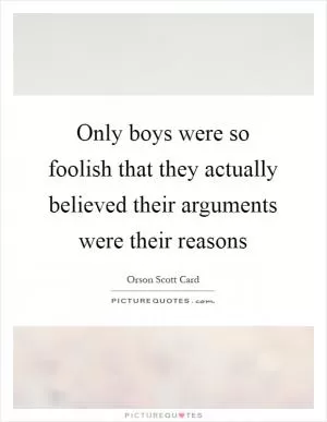 Only boys were so foolish that they actually believed their arguments were their reasons Picture Quote #1